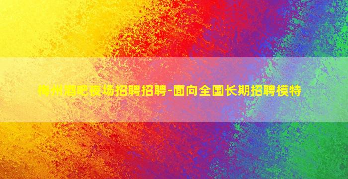 梅州酒吧夜场招聘招聘-面向全国长期招聘模特