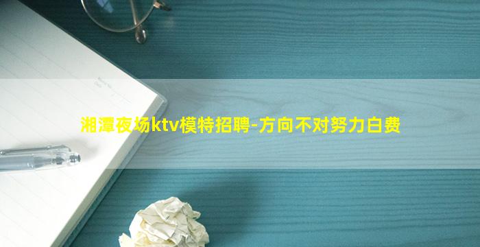 湘潭夜场ktv模特招聘-方向不对努力白费