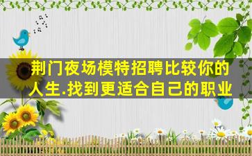 荆门夜场模特招聘比较你的人生.找到更适合自己的职业